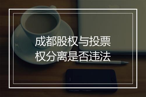 成都股权与投票权分离是否违法