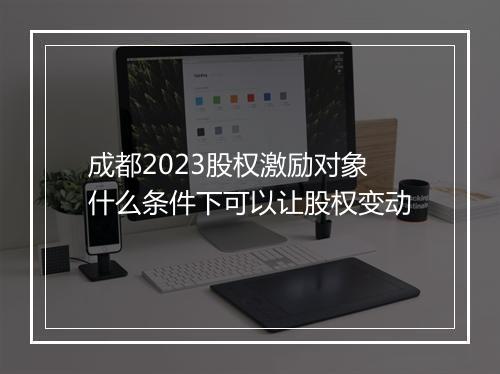 成都2023股权激励对象什么条件下可以让股权变动