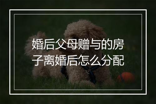 婚后父母赠与的房子离婚后怎么分配
