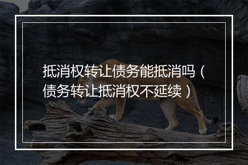 抵消权转让债务能抵消吗（债务转让抵消权不延续）
