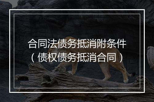 合同法债务抵消附条件（债权债务抵消合同）