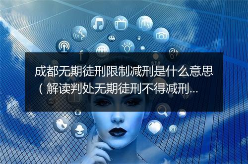 成都无期徒刑限制减刑是什么意思（解读判处无期徒刑不得减刑）