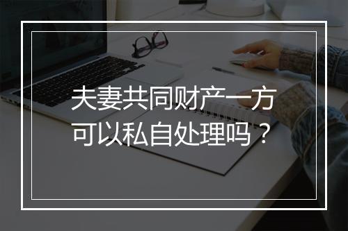 夫妻共同财产一方可以私自处理吗？
