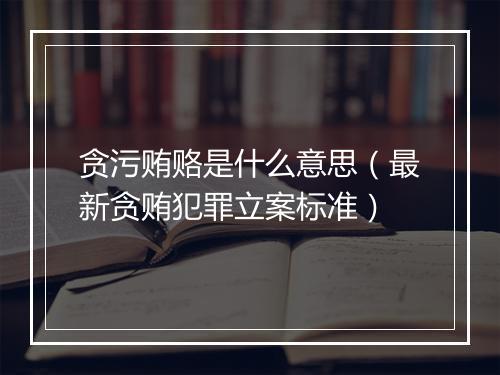 贪污贿赂是什么意思（最新贪贿犯罪立案标准）