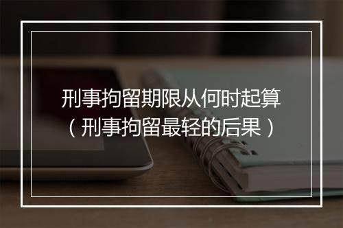 刑事拘留期限从何时起算（刑事拘留最轻的后果）