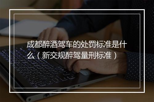 成都醉酒驾车的处罚标准是什么（新交规醉驾量刑标准）