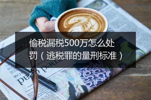 偷税漏税500万怎么处罚（逃税罪的量刑标准）