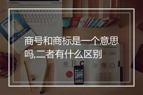 商号和商标是一个意思吗,二者有什么区别