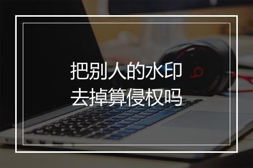 把别人的水印去掉算侵权吗