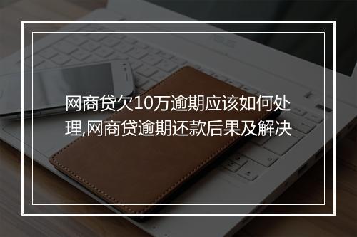 网商贷欠10万逾期应该如何处理,网商贷逾期还款后果及解决