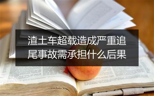 渣土车超载造成严重追尾事故需承担什么后果