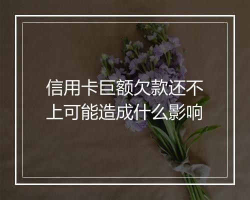信用卡巨额欠款还不上可能造成什么影响