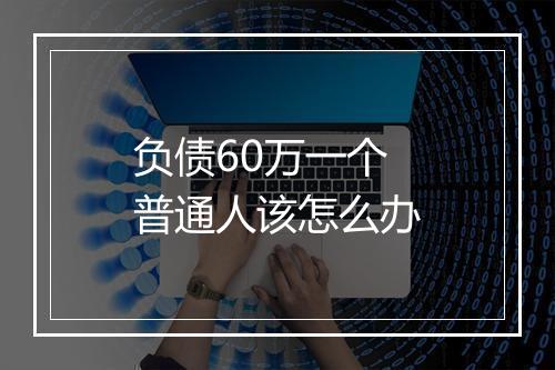 负债60万一个普通人该怎么办