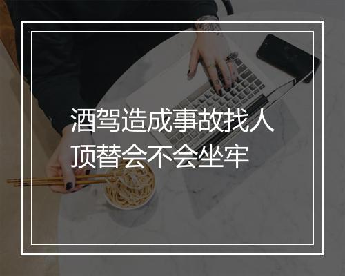 酒驾造成事故找人顶替会不会坐牢