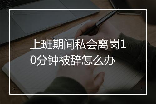 上班期间私会离岗10分钟被辞怎么办
