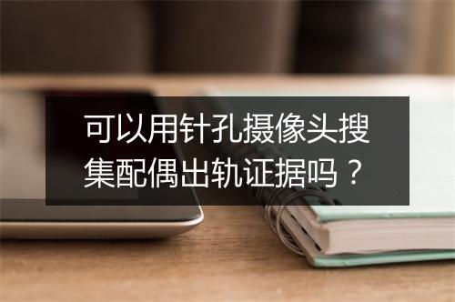 可以用针孔摄像头搜集配偶出轨证据吗？