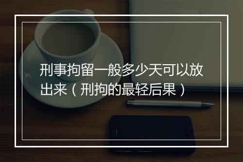 刑事拘留一般多少天可以放出来（刑拘的最轻后果）