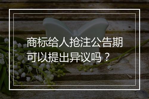 商标给人抢注公告期可以提出异议吗？