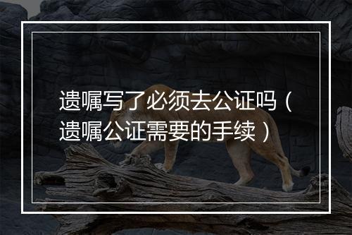 遗嘱写了必须去公证吗（遗嘱公证需要的手续）