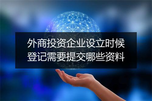 外商投资企业设立时候登记需要提交哪些资料