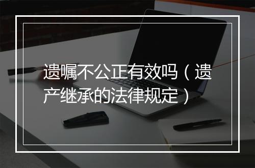 遗嘱不公正有效吗（遗产继承的法律规定）