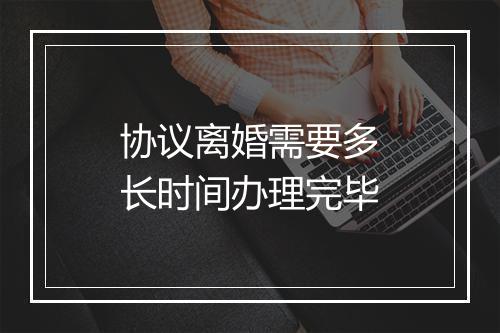 协议离婚需要多长时间办理完毕