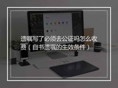 遗嘱写了必须去公证吗怎么收费（自书遗嘱的生效条件）