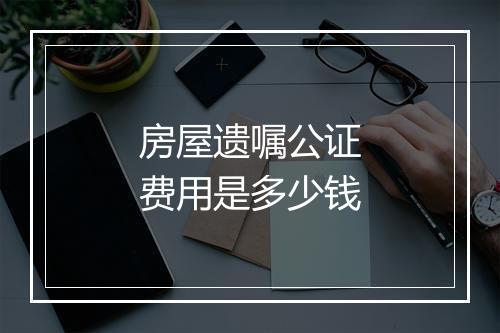 房屋遗嘱公证费用是多少钱