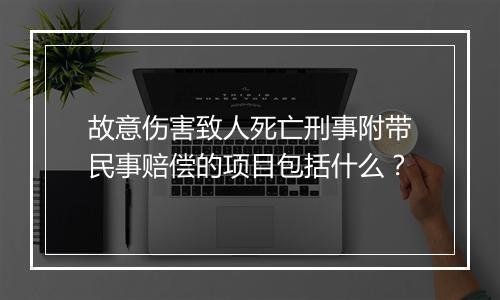 故意伤害致人死亡刑事附带民事赔偿的项目包括什么？