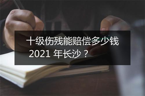 十级伤残能赔偿多少钱 2021 年长沙？