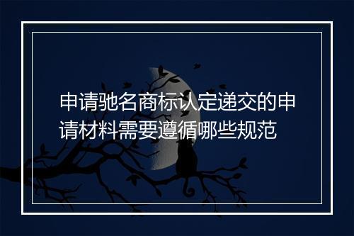 申请驰名商标认定递交的申请材料需要遵循哪些规范