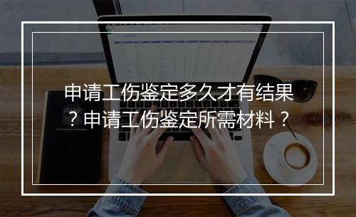 申请工伤鉴定多久才有结果？申请工伤鉴定所需材料？