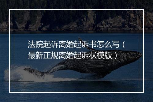 法院起诉离婚起诉书怎么写（最新正规离婚起诉状模版）