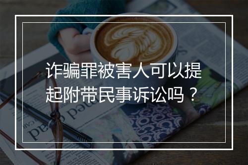 诈骗罪被害人可以提起附带民事诉讼吗？