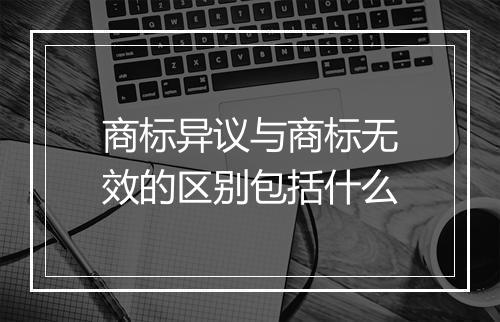 商标异议与商标无效的区别包括什么