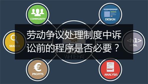 劳动争议处理制度中诉讼前的程序是否必要？