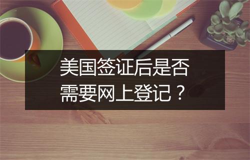 美国签证后是否需要网上登记？