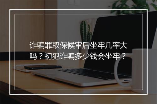 诈骗罪取保候审后坐牢几率大吗？初犯诈骗多少钱会坐牢？