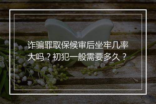 诈骗罪取保候审后坐牢几率大吗？初犯一般需要多久？