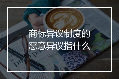 商标异议制度的恶意异议指什么
