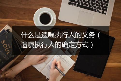 什么是遗嘱执行人的义务（遗嘱执行人的确定方式）