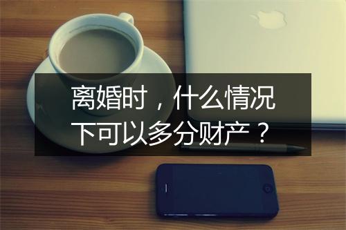 离婚时，什么情况下可以多分财产？