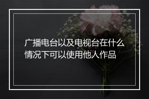 广播电台以及电视台在什么情况下可以使用他人作品