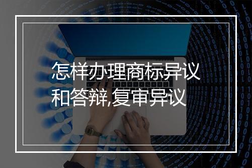 怎样办理商标异议和答辩,复审异议