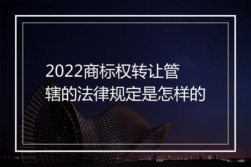 2022商标权转让管辖的法律规定是怎样的