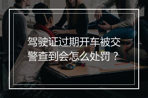 驾驶证过期开车被交警查到会怎么处罚？