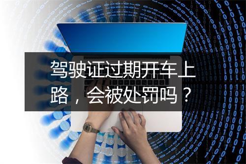 驾驶证过期开车上路，会被处罚吗？