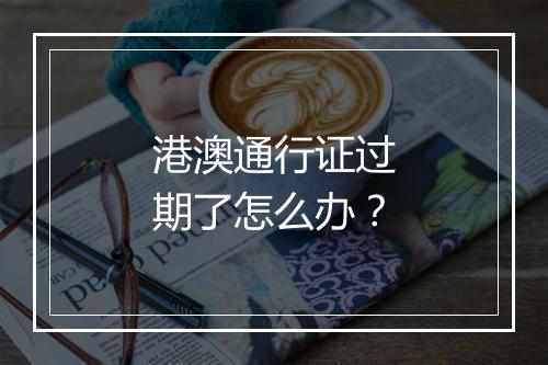 港澳通行证过期了怎么办？