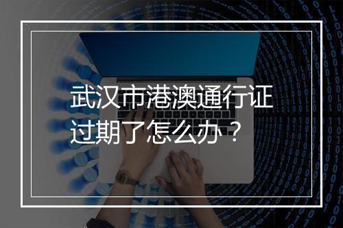 武汉市港澳通行证过期了怎么办？