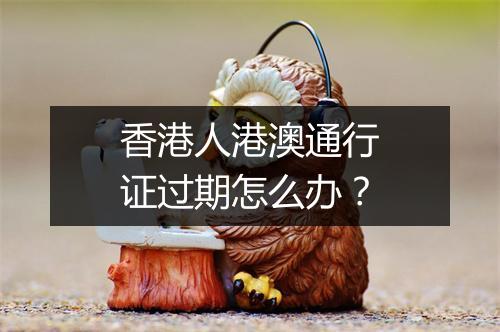香港人港澳通行证过期怎么办？